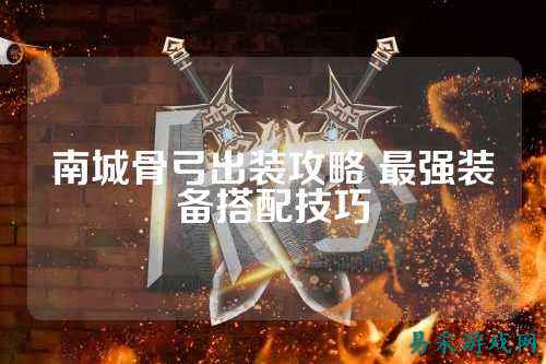 南城骨弓出装攻略 最强装备搭配技巧