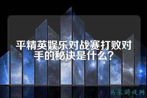 平精英娱乐对战赛打败对手的秘诀是什么？