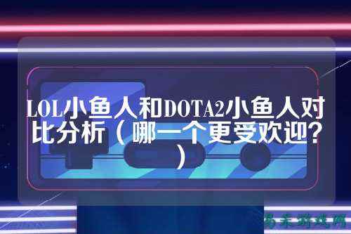 LOL小鱼人和DOTA2小鱼人对比分析（哪一个更受欢迎？）