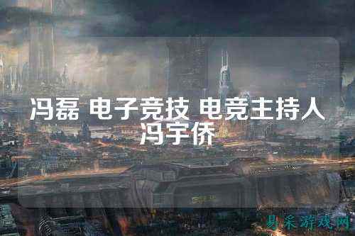 冯磊 电子竞技 电竞主持人冯宇侨