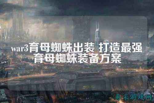 war3育母蜘蛛出装 打造最强育母蜘蛛装备方案
