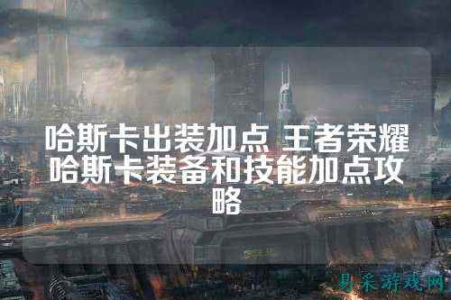 哈斯卡出装加点 王者荣耀哈斯卡装备和技能加点攻略