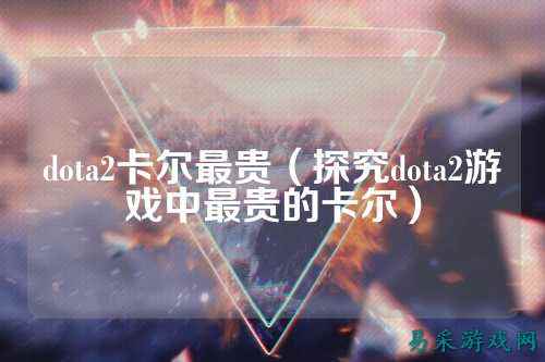dota2卡尔最贵（探究dota2游戏中最贵的卡尔）