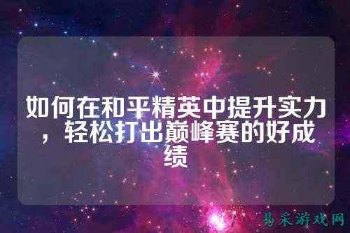 如何在和平精英中提升实力，轻松打出巅峰赛的好成绩