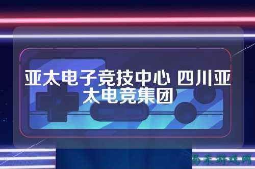 亚太电子竞技中心 四川亚太电竞集团