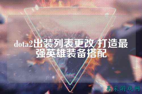 dota2出装列表更改 打造最强英雄装备搭配