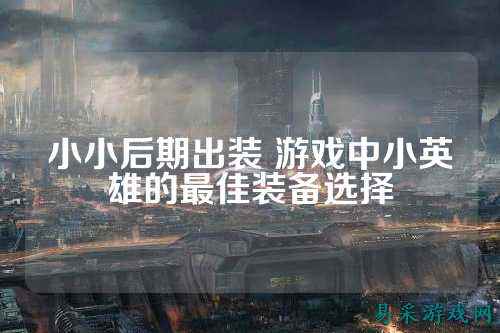 小小后期出装 游戏中小英雄的最佳装备选择