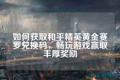 如何获取和平精英黄金赛罗兑换码，畅玩游戏赢取丰厚奖励