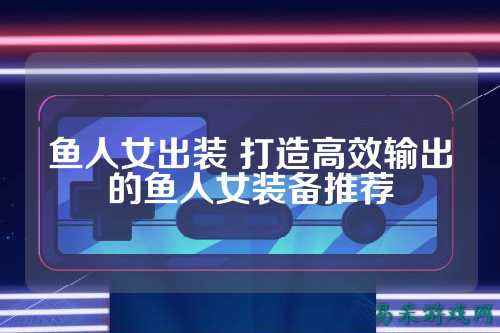 鱼人女出装 打造高效输出的鱼人女装备推荐