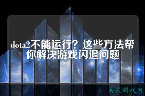 dota2不能运行？这些方法帮你解决游戏闪退问题