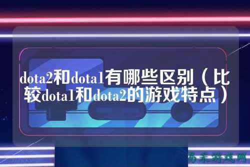 dota2和dota1有哪些区别（比较dota1和dota2的游戏特点）