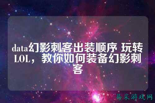 data幻影刺客出装顺序 玩转LOL，教你如何装备幻影刺客