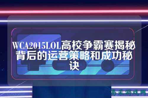 WCA2015LOL高校争霸赛揭秘背后的运营策略和成功秘诀