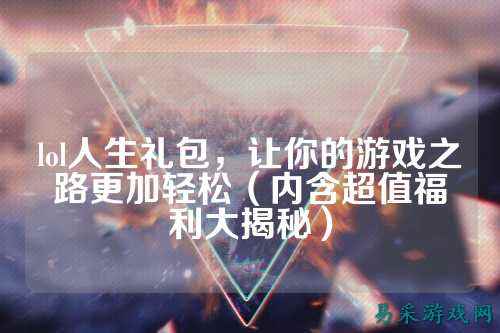 lol人生礼包，让你的游戏之路更加轻松（内含超值福利大揭秘）