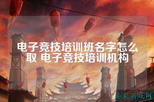 电子竞技培训班名字怎么取 电子竞技培训机构