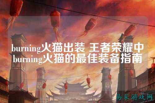 burning火猫出装 王者荣耀中burning火猫的最佳装备指南