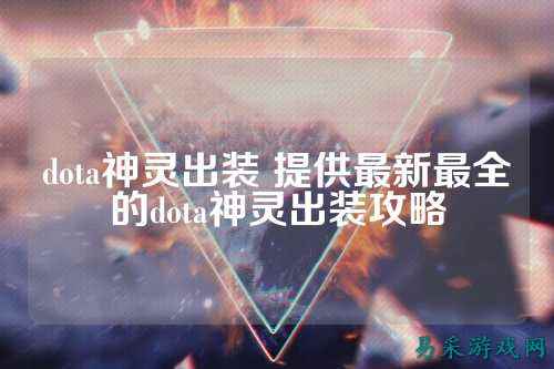 dota神灵出装 提供最新最全的dota神灵出装攻略