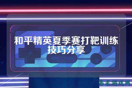 和平精英夏季赛打靶训练技巧分享