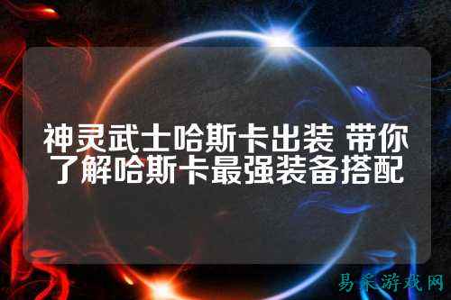 神灵武士哈斯卡出装 带你了解哈斯卡最强装备搭配