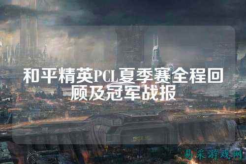 和平精英PCL夏季赛全程回顾及冠军战报
