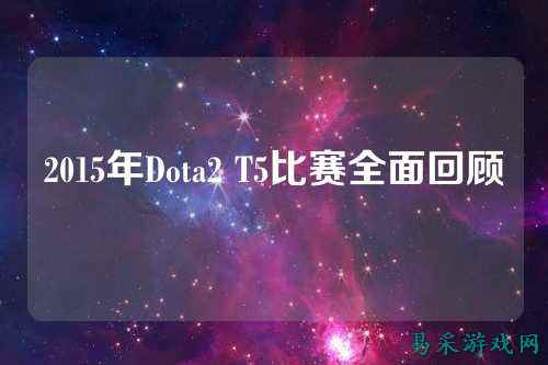 2015年Dota2 T5比赛全面回顾