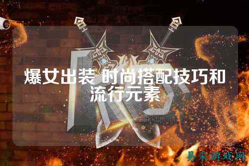 爆女出装 时尚搭配技巧和流行元素