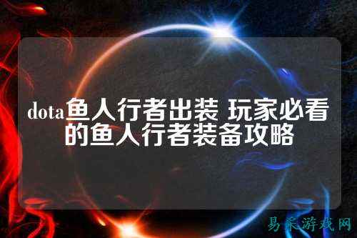 dota鱼人行者出装 玩家必看的鱼人行者装备攻略