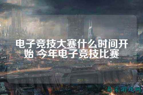 电子竞技大赛什么时间开始 今年电子竞技比赛