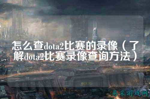 怎么查dota2比赛的录像（了解dota2比赛录像查询方法）