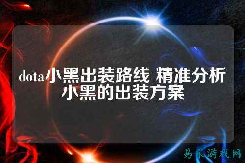 dota小黑出装路线 精准分析小黑的出装方案