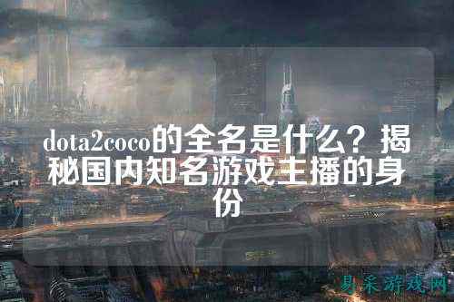dota2coco的全名是什么？揭秘国内知名游戏主播的身份