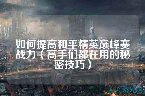 如何提高和平精英巅峰赛战力（高手们都在用的秘密技巧）