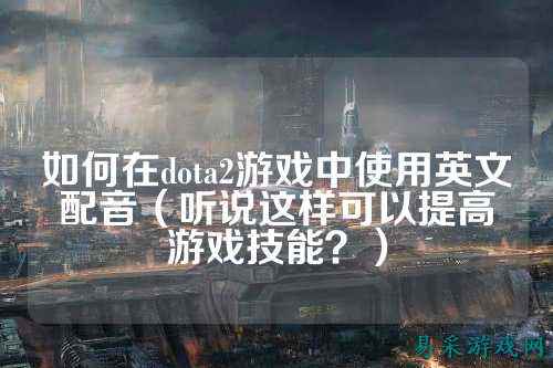 如何在dota2游戏中使用英文配音（听说这样可以提高游戏技能？）