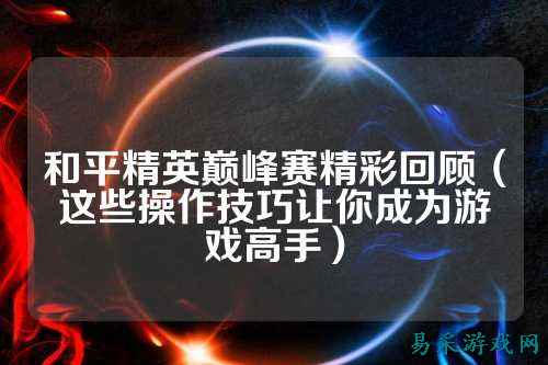 和平精英巅峰赛精彩回顾（这些操作技巧让你成为游戏高手）