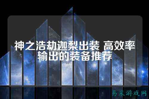 神之浩劫迦梨出装 高效率输出的装备推荐