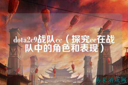 dota2c9战队ee（探究ee在战队中的角色和表现）