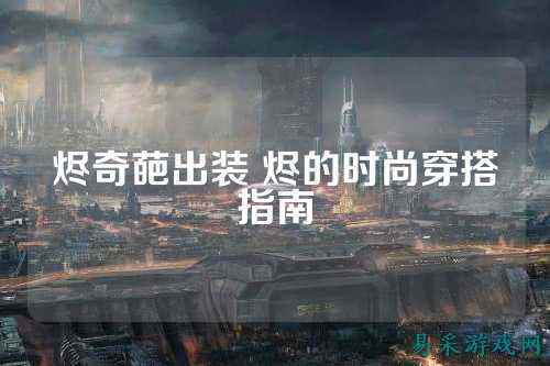 烬奇葩出装 烬的时尚穿搭指南