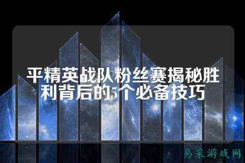 平精英战队粉丝赛揭秘胜利背后的5个必备技巧
