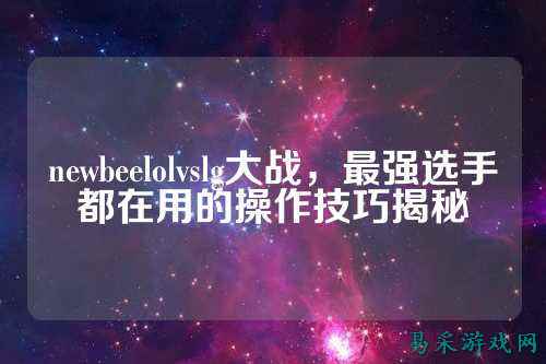 newbeelolvslg大战，最强选手都在用的操作技巧揭秘