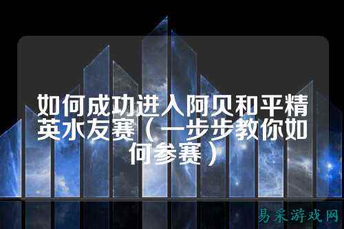 如何成功进入阿贝和平精英水友赛（一步步教你如何参赛）