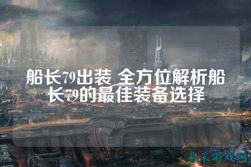 船长79出装 全方位解析船长79的最佳装备选择