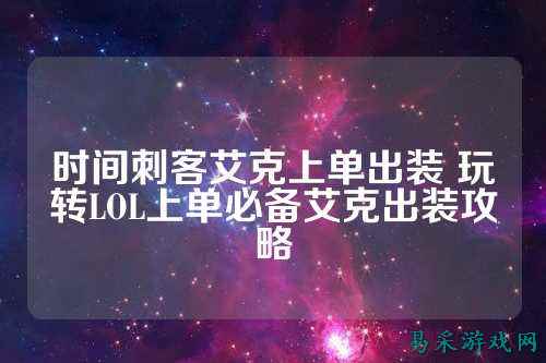 时间刺客艾克上单出装 玩转LOL上单必备艾克出装攻略