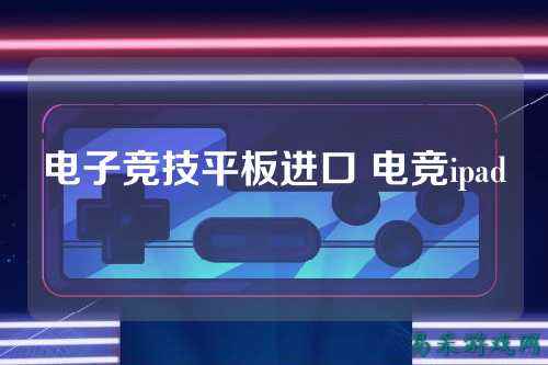 电子竞技平板进口 电竞ipad