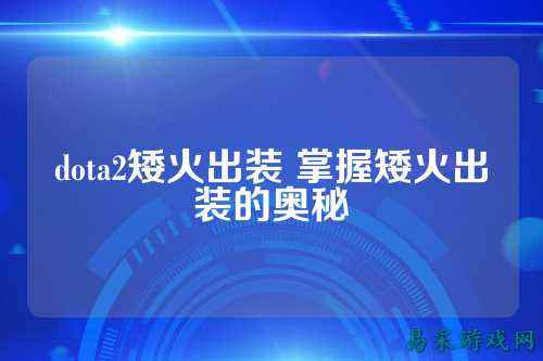 dota2矮火出装 掌握矮火出装的奥秘