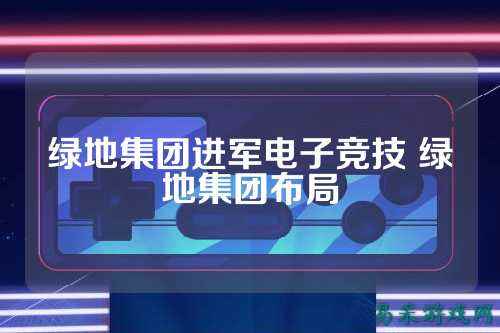 绿地集团进军电子竞技 绿地集团布局