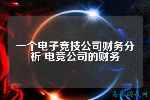 一个电子竞技公司财务分析 电竞公司的财务