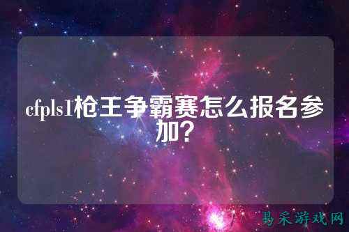 cfpls1枪王争霸赛怎么报名参加？