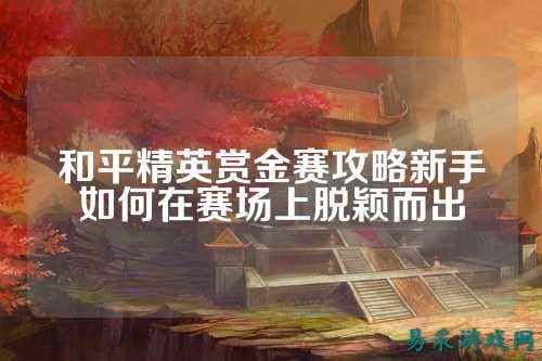 和平精英赏金赛攻略新手如何在赛场上脱颖而出