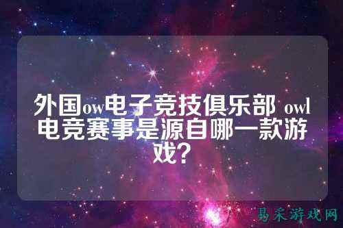外国ow电子竞技俱乐部 owl电竞赛事是源自哪一款游戏？