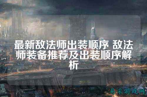 最新敌法师出装顺序 敌法师装备推荐及出装顺序解析